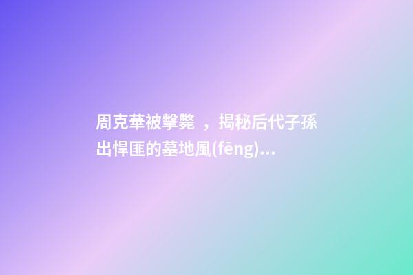 周克華被擊斃，揭秘后代子孫出悍匪的墓地風(fēng)水